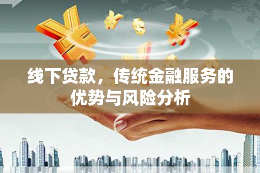 夏津线下贷款，传统金融服务的优势与风险分析