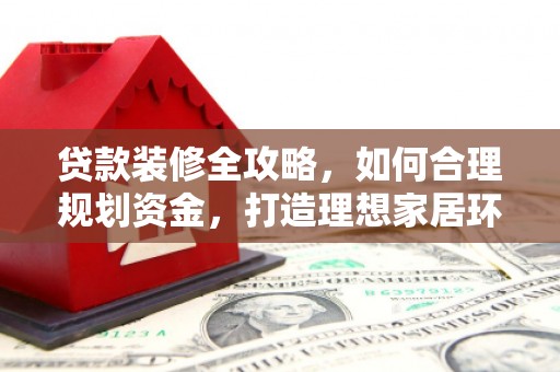 夏津贷款装修全攻略，如何合理规划资金，打造理想家居环境