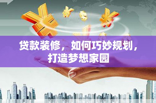 夏津贷款装修，如何巧妙规划，打造梦想家园