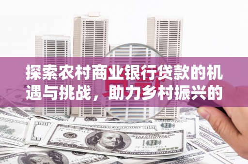 夏津探索农村商业银行贷款的机遇与挑战，助力乡村振兴的金融引擎