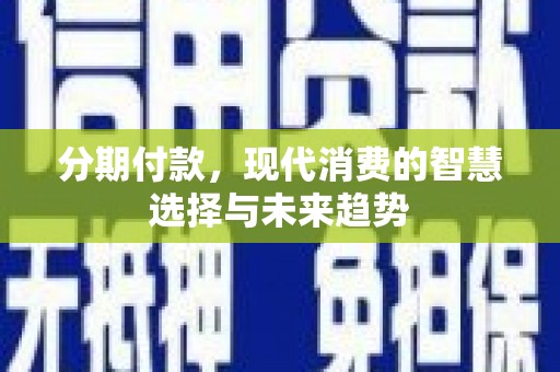 夏津分期付款，现代消费的智慧选择与未来趋势