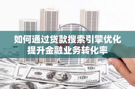 夏津如何通过贷款搜索引擎优化提升金融业务转化率