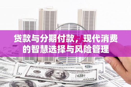 夏津贷款与分期付款，现代消费的智慧选择与风险管理