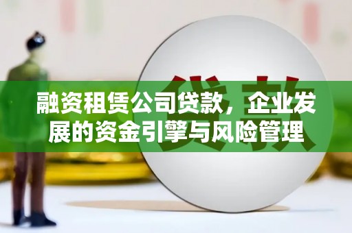夏津融资租赁公司贷款，企业发展的资金引擎与风险管理