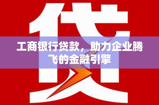 夏津工商银行贷款，助力企业腾飞的金融引擎
