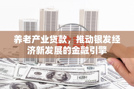 夏津养老产业贷款，推动银发经济新发展的金融引擎