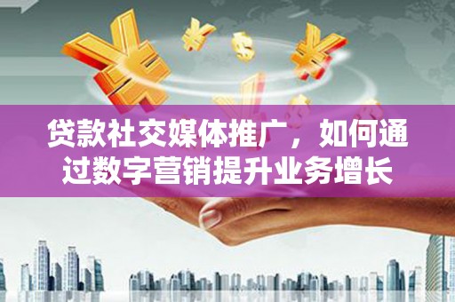 夏津贷款社交媒体推广，如何通过数字营销提升业务增长