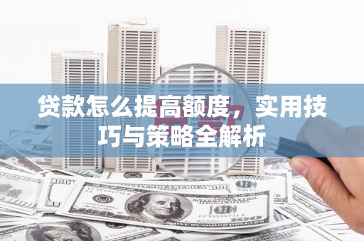 夏津贷款怎么提高额度，实用技巧与策略全解析