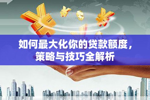 夏津如何最大化你的贷款额度，策略与技巧全解析