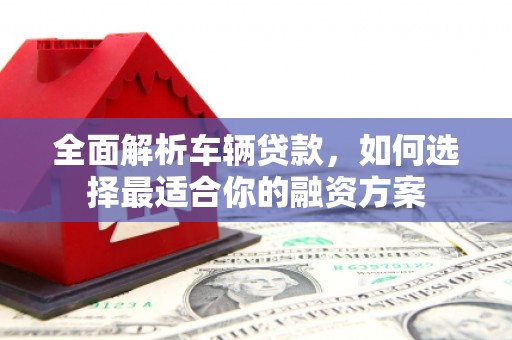夏津全面解析车辆贷款，如何选择最适合你的融资方案