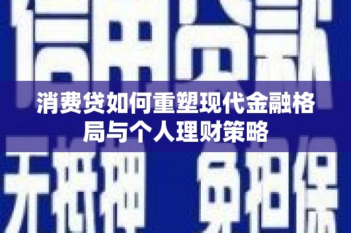 夏津消费贷如何重塑现代金融格局与个人理财策略