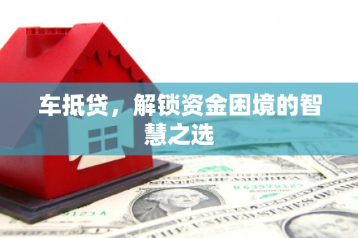 夏津车抵贷，解锁资金困境的智慧之选