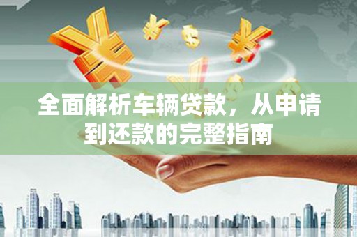 夏津全面解析车辆贷款，从申请到还款的完整指南