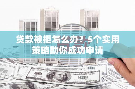 夏津贷款被拒怎么办？5个实用策略助你成功申请