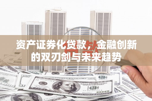 夏津资产证券化贷款，金融创新的双刃剑与未来趋势