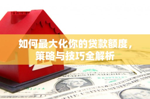 夏津如何最大化你的贷款额度，策略与技巧全解析