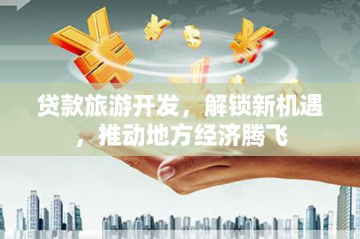 夏津贷款旅游开发，解锁新机遇，推动地方经济腾飞