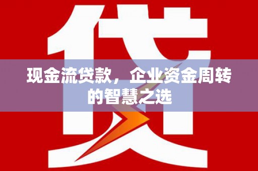 夏津现金流贷款，企业资金周转的智慧之选