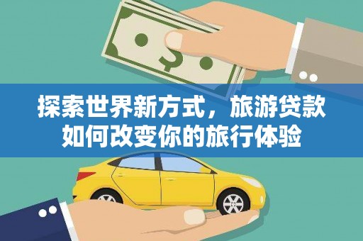 夏津探索世界新方式，旅游贷款如何改变你的旅行体验